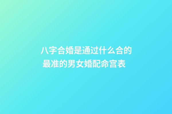 八字合婚是通过什么合的 最准的男女婚配命宫表
